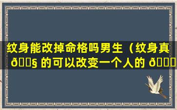 纹身能改掉命格吗男生（纹身真 🐧 的可以改变一个人的 🕊 命运么）